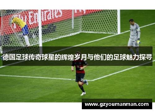 德国足球传奇球星的辉煌岁月与他们的足球魅力探寻