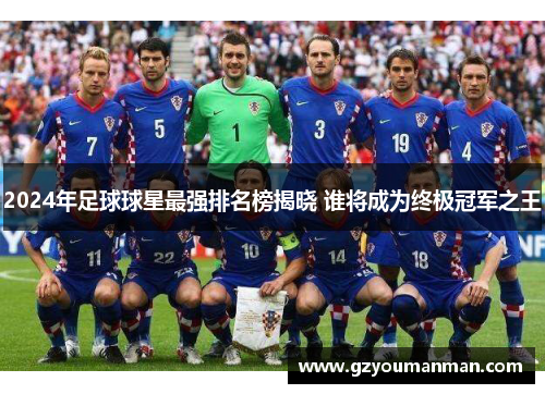 2024年足球球星最强排名榜揭晓 谁将成为终极冠军之王