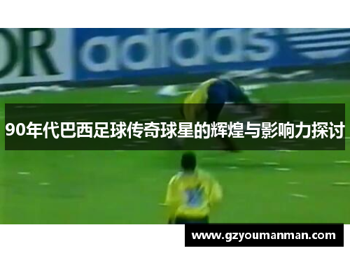 90年代巴西足球传奇球星的辉煌与影响力探讨