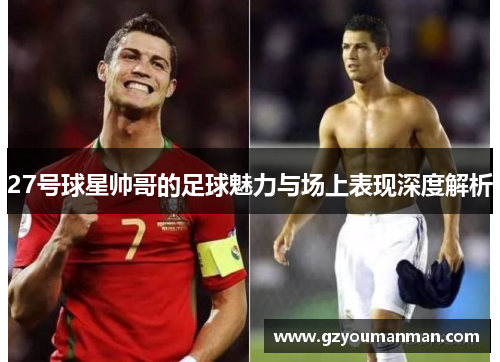 27号球星帅哥的足球魅力与场上表现深度解析
