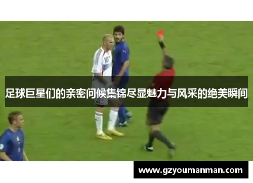 足球巨星们的亲密问候集锦尽显魅力与风采的绝美瞬间