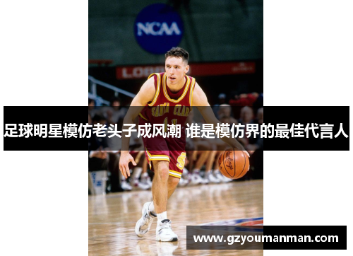 足球明星模仿老头子成风潮 谁是模仿界的最佳代言人