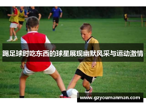 踢足球时吃东西的球星展现幽默风采与运动激情