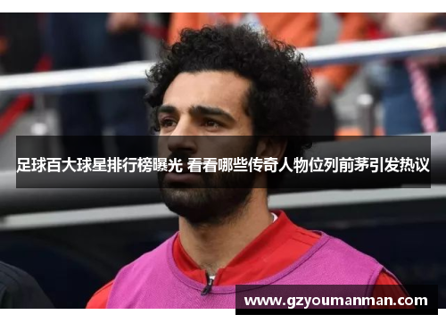 足球百大球星排行榜曝光 看看哪些传奇人物位列前茅引发热议