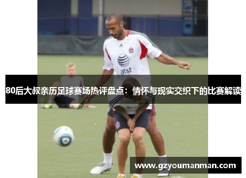 80后大叔亲历足球赛场热评盘点：情怀与现实交织下的比赛解读